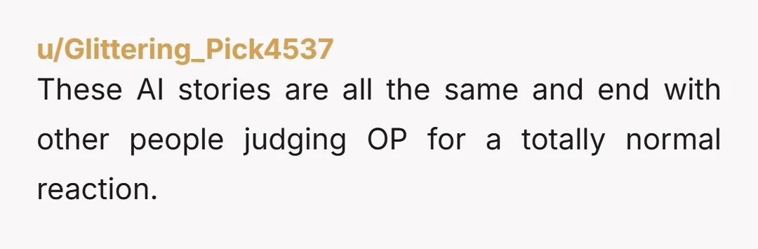 u/Glittering_Pick4537 These AI stories are all the same and end with other people judging OP for a totally normal reaction.