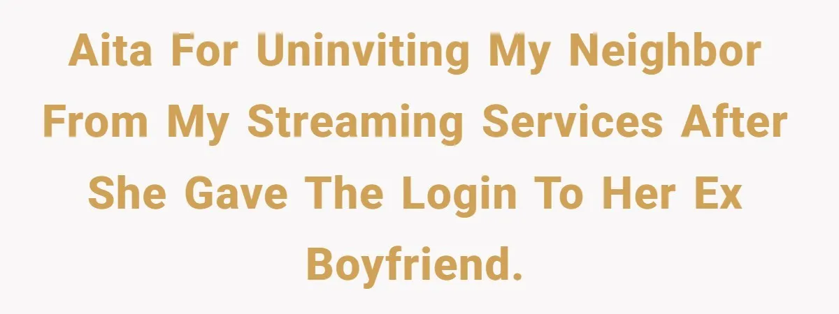 AITA for uninviting my neighbor from my streaming services after she gave the login to her ex boyfriend.