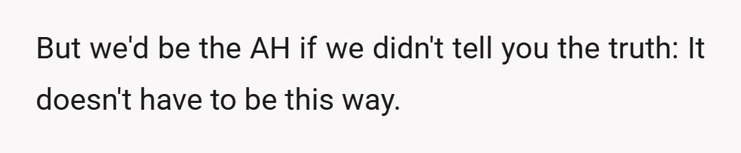 But we'd be the AH if we didn't tell you the truth: It doesn't have to be this way.