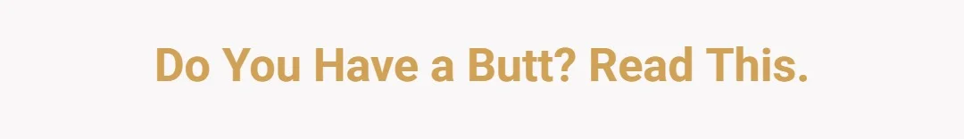 Do you have a butt? Read this.