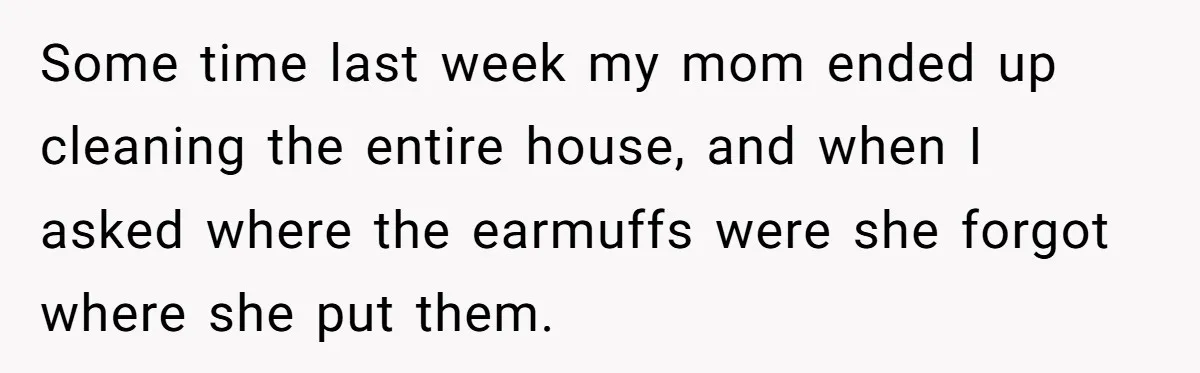 Some time last week my mom ended up cleaning the entire house, and when I asked where the earmuffs were she forgot where she put them.