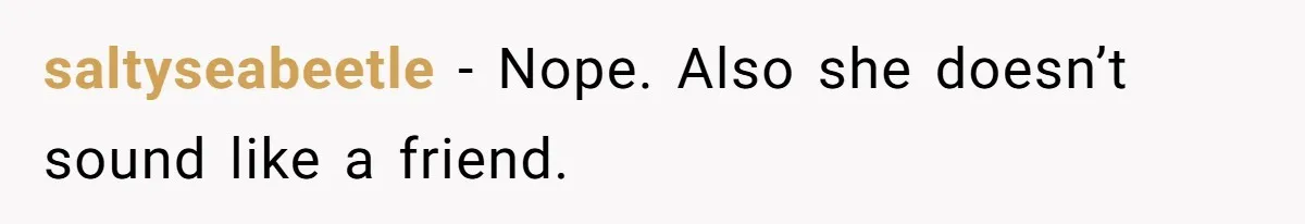 saltyseabeetle − Nope. Also she doesn’t sound like a friend.