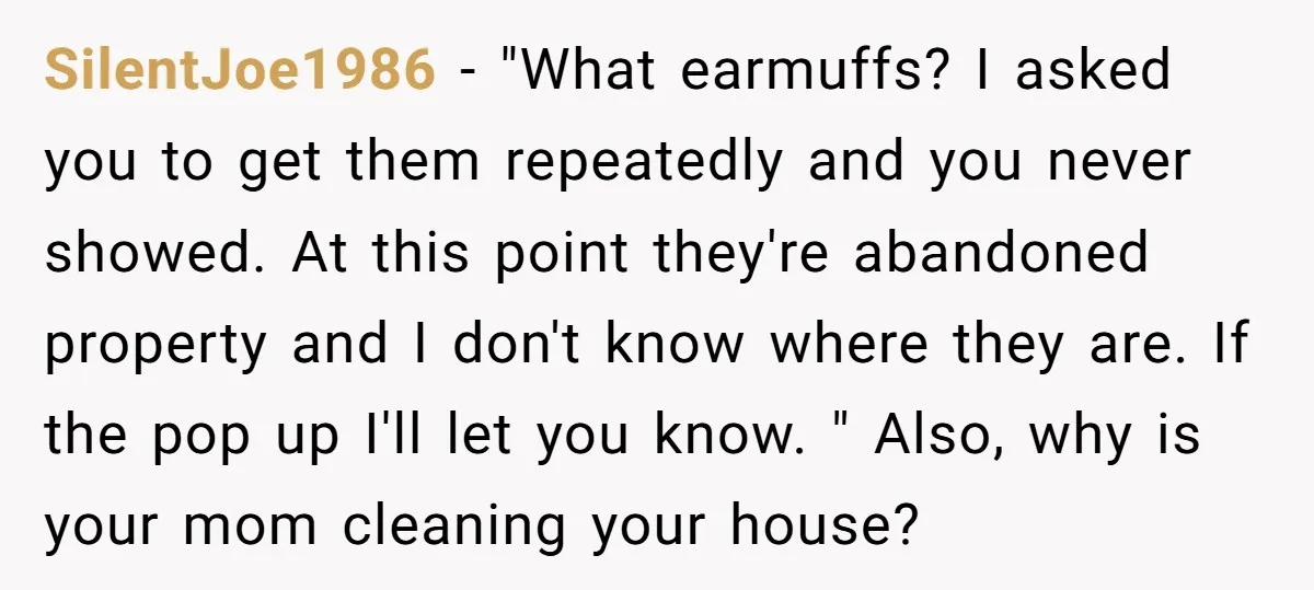 SilentJoe1986 − "What earmuffs? I asked you to get them repeatedly and you never showed. At this point they're abandoned property and I don't know where they are. If the...