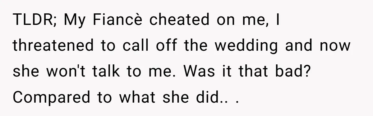 TLDR; My Fiancè cheated on me, I threatened to call off the wedding and now she won't talk to me. Was it that bad? Compared to what she did.. .