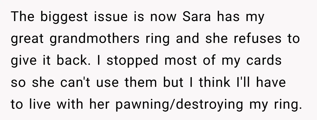The biggest issue is now Sara has my great grandmothers ring and she refuses to give it back. I stopped most of my cards so she can't use them but...