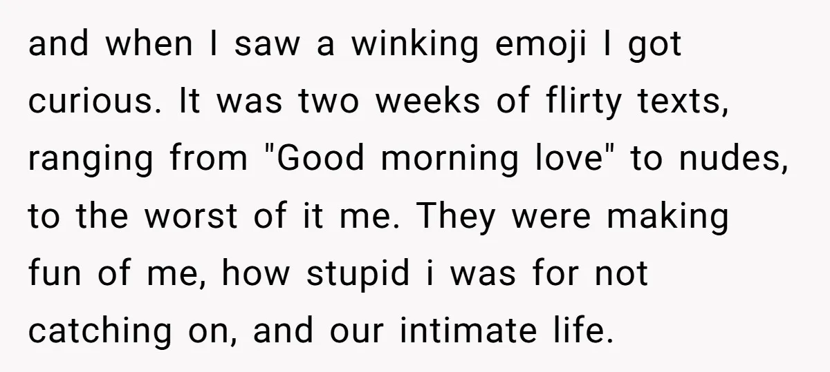 and when I saw a winking emoji I got curious. It was two weeks of flirty texts, ranging from "Good morning love" to nudes, to the worst of it me....