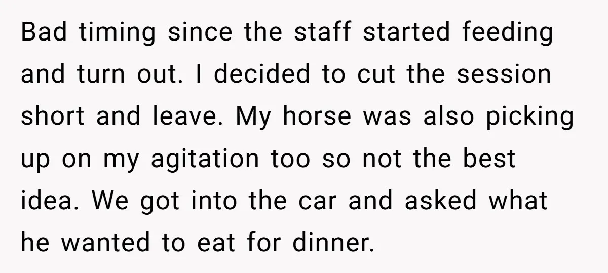 Bad timing since the staff started feeding and turn out. I decided to cut the session short and leave. My horse was also picking up on my agitation too so...