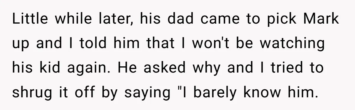 Little while later, his dad came to pick Mark up and I told him that I won't be watching his kid again. He asked why and I tried to shrug...