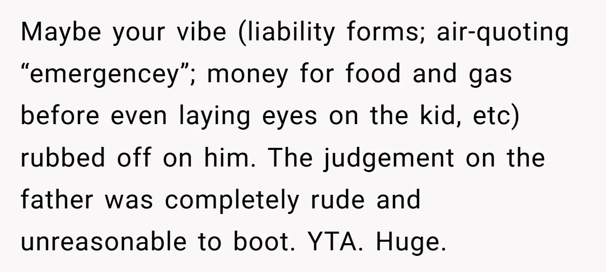 Maybe your vibe (liability forms; air-quoting “emergencey”; money for food and gas before even laying eyes on the kid, etc) rubbed off on him. The judgement on the father was...