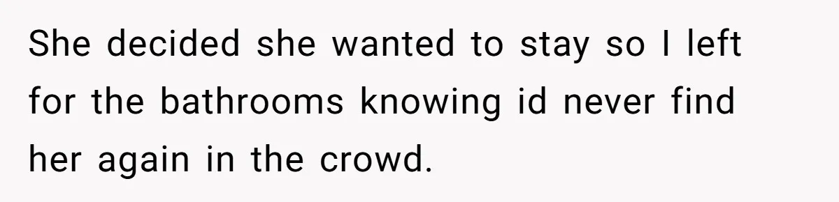She decided she wanted to stay so I left for the bathrooms knowing id never find her again in the crowd.