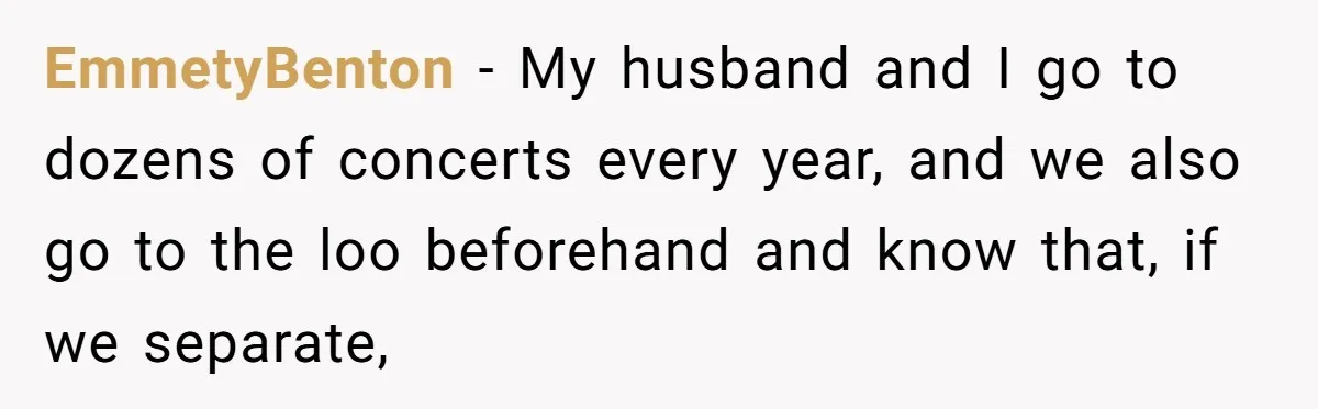 EmmetyBenton − My husband and I go to dozens of concerts every year, and we also go to the loo beforehand and know that, if we separate,