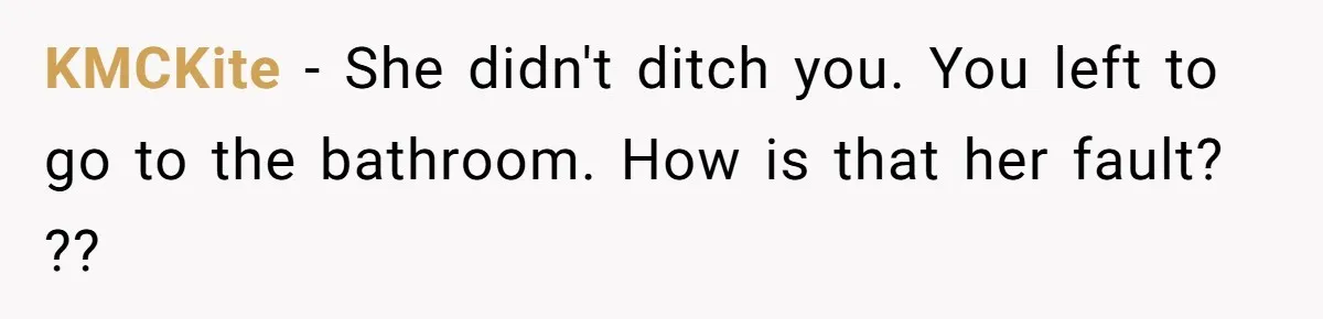 KMCKite − She didn't ditch you. You left to go to the bathroom. How is that her fault? ??