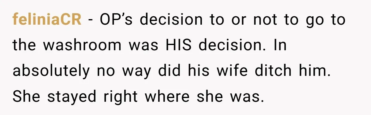 feliniaCR − OP’s decision to or not to go to the washroom was HIS decision. In absolutely no way did his wife ditch him. She stayed right where she was.
