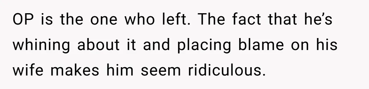 OP is the one who left. The fact that he’s whining about it and placing blame on his wife makes him seem ridiculous.