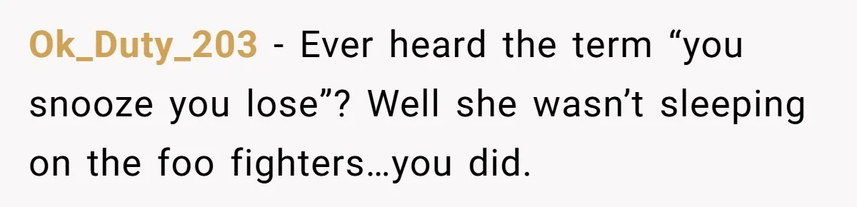 Ok_Duty_203 − Ever heard the term “you snooze you lose”? Well she wasn’t sleeping on the foo fighters…you did.