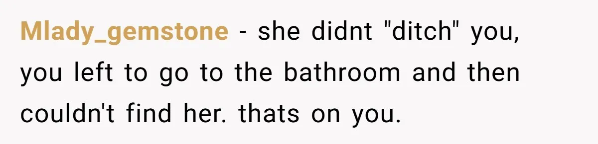 Mlady_gemstone − she didnt "ditch" you, you left to go to the bathroom and then couldn't find her. thats on you.