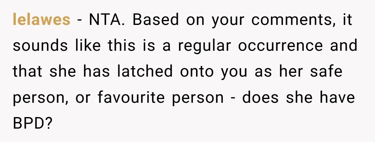 lelawes − NTA. Based on your comments, it sounds like this is a regular occurrence and that she has latched onto you as her safe person, or favourite person -...