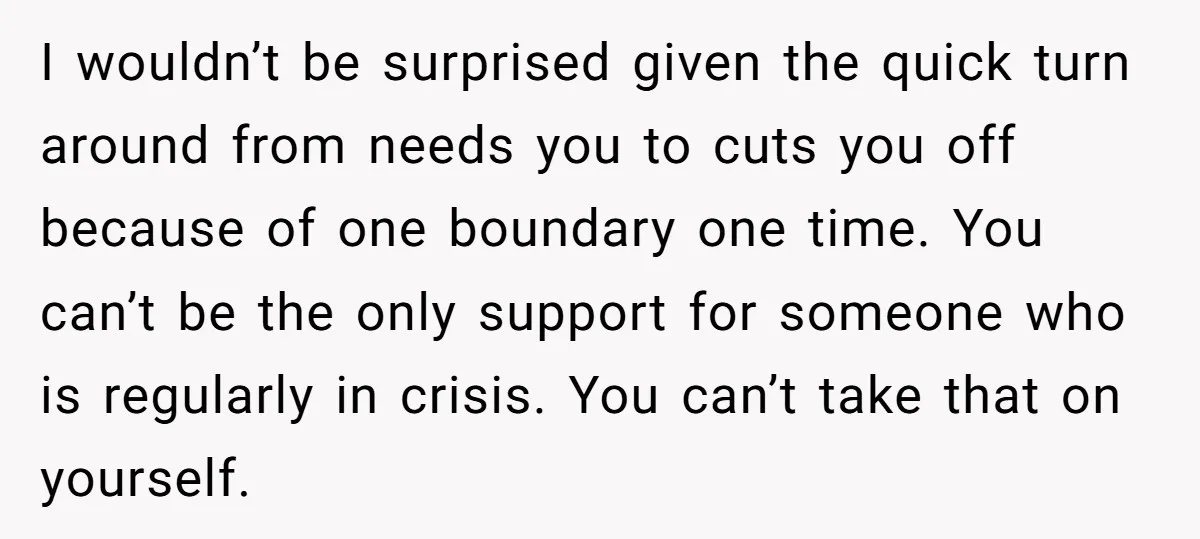 I wouldn’t be surprised given the quick turn around from needs you to cuts you off because of one boundary one time. You can’t be the only support for someone...