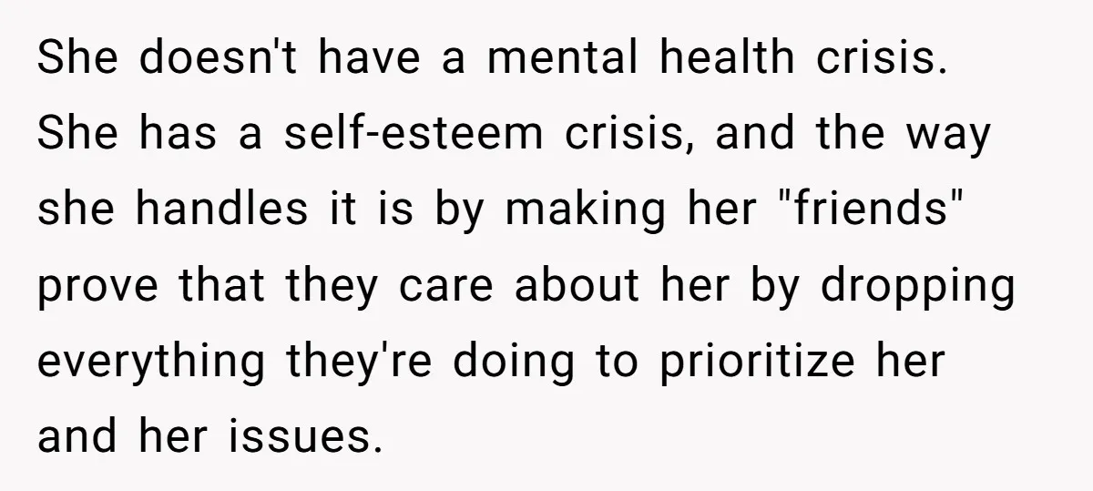 She doesn't have a mental health crisis. She has a self-esteem crisis, and the way she handles it is by making her "friends" prove that they care about her by...