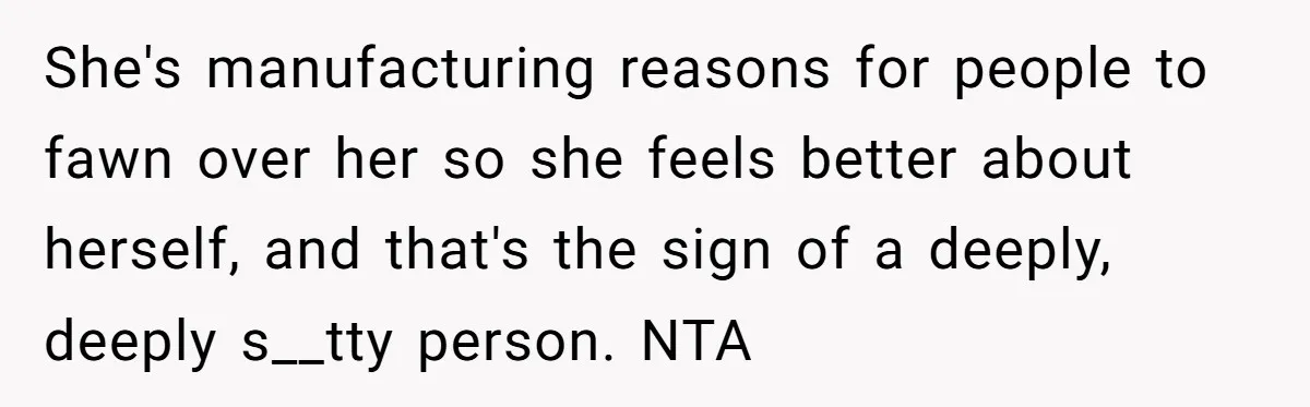 She's manufacturing reasons for people to fawn over her so she feels better about herself, and that's the sign of a deeply, deeply s__tty person. NTA