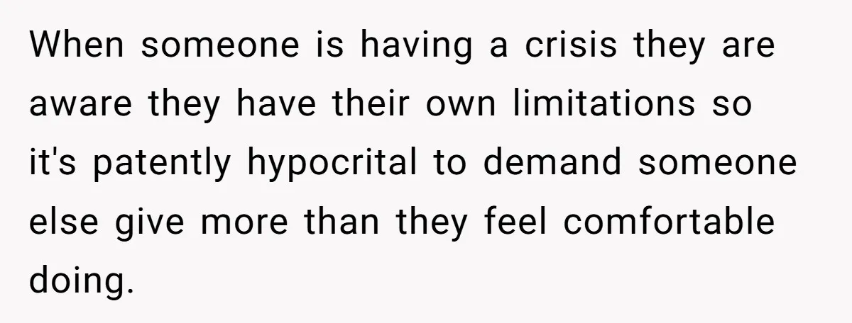 When someone is having a crisis they are aware they have their own limitations so it's patently hypocrital to demand someone else give more than they feel comfortable doing.