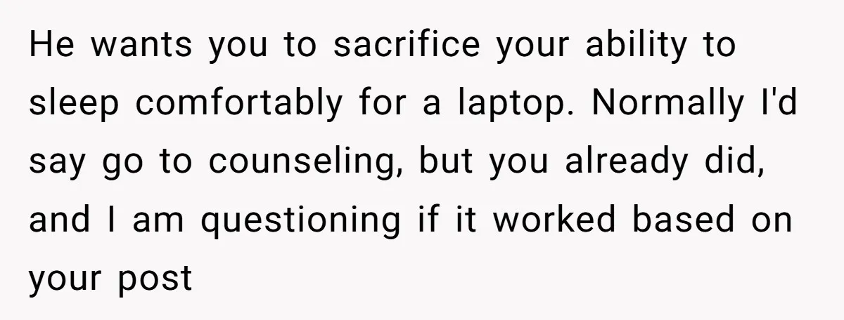 He wants you to sacrifice your ability to sleep comfortably for a laptop. Normally I'd say go to counseling, but you already did, and I am questioning if it worked...