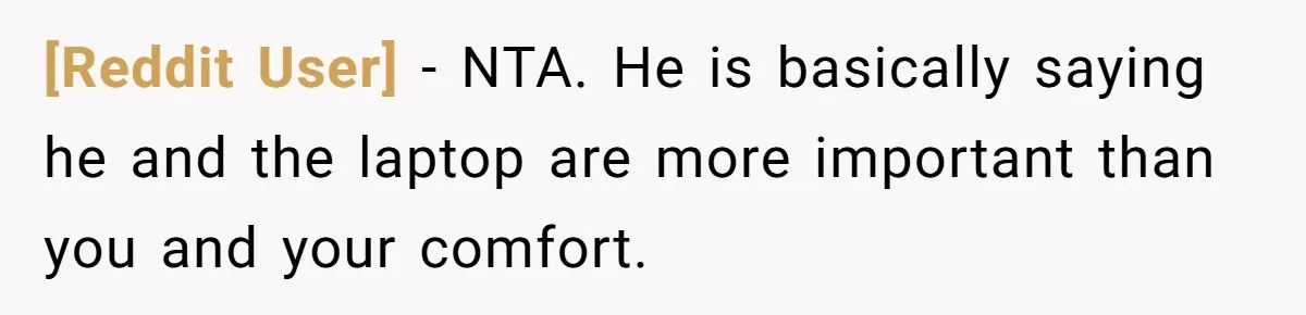 [Reddit User] − NTA. He is basically saying he and the laptop are more important than you and your comfort.