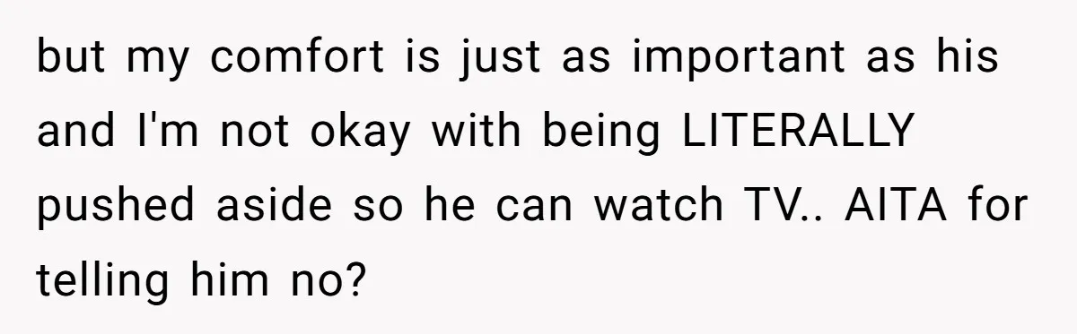 but my comfort is just as important as his and I'm not okay with being LITERALLY pushed aside so he can watch TV.. AITA for telling him no?