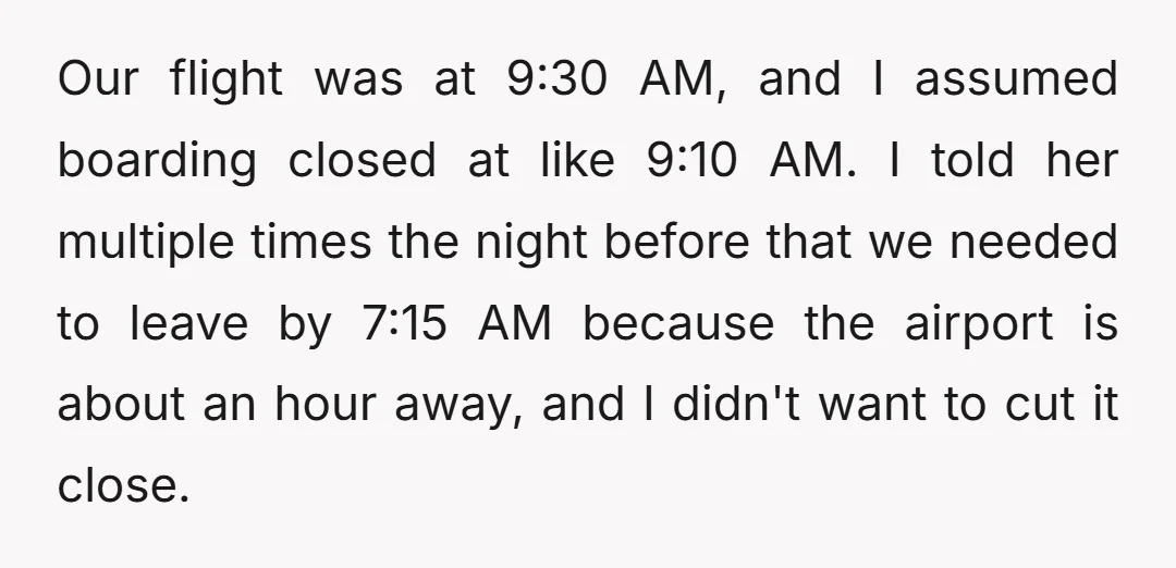 Our flight was at 9:30 AM, and I assumed boarding closed at like 9:10 AM. I told her multiple times the night before that we needed to leave by 7:15...