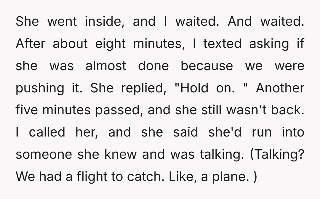 She went inside, and I waited. And waited. After about eight minutes, I texted asking if she was almost done because we were pushing it. She replied, "Hold on. "...