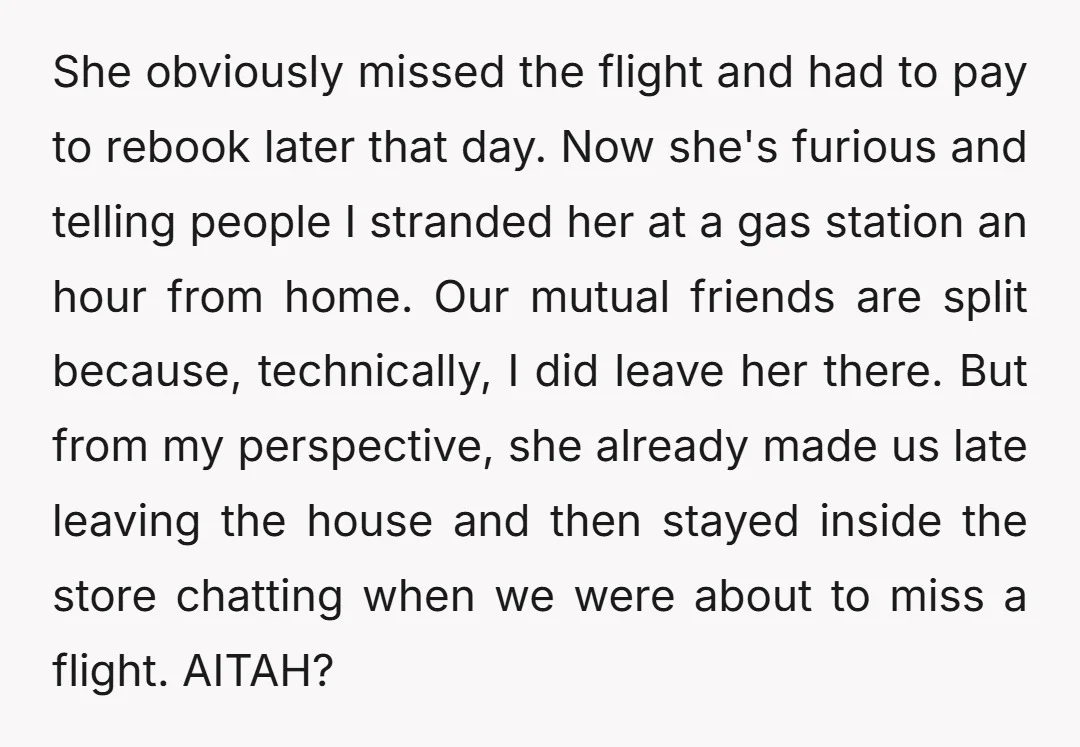 She obviously missed the flight and had to pay to rebook later that day. Now she's furious and telling people I stranded her at a gas station an hour from...
