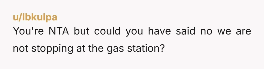 u/lbkulpa
You're NTA but could you have said no we are not stopping at the gas station?