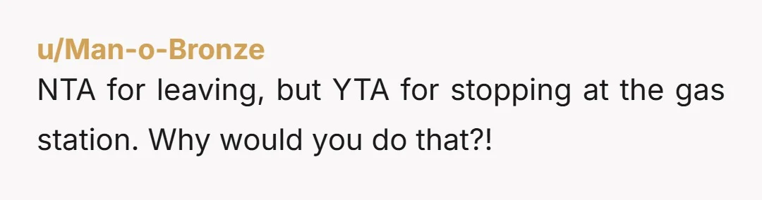 u/Man-o-Bronze
NTA for leaving, but YTA for stopping at the gas station. Why would you do that?!