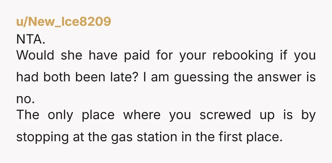 u/New_Ice8209 NTA. Would she have paid for your rebooking if you had both been late? I am guessing the answer is no. The only place where you screwed up is...