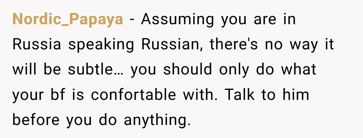 Nordic_Papaya − Assuming you are in Russia speaking Russian, there's no way it will be subtle… you should only do what your bf is confortable with. Talk to him before...