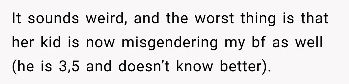 It sounds weird, and the worst thing is that her kid is now misgendering my bf as well (he is 3,5 and doesn’t know better).