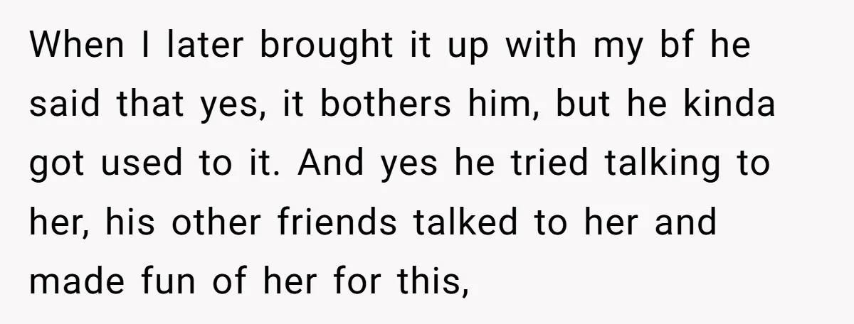 When I later brought it up with my bf he said that yes, it bothers him, but he kinda got used to it. And yes he tried talking to her,...