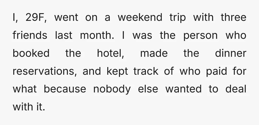 I, 29F, went on a weekend trip with three friends last month. I was the person who booked the hotel, made the dinner reservations, and kept track of who paid...