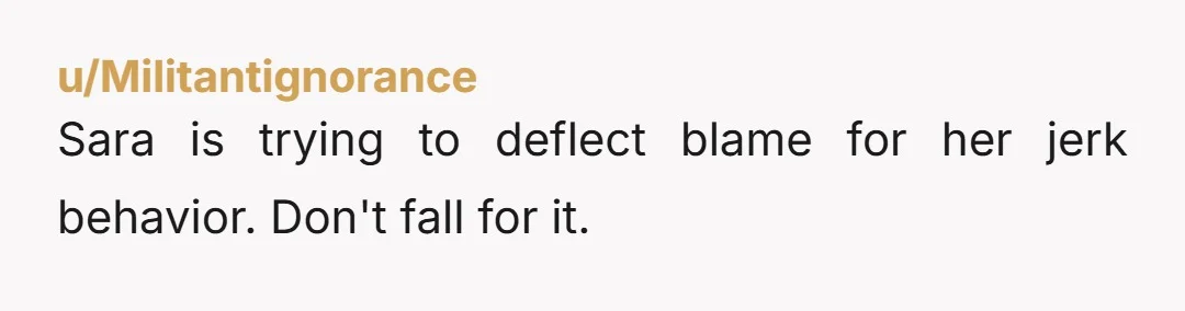 u/Militantignorance
Sara is trying to deflect blame for her jerk behavior. Don't fall for it.