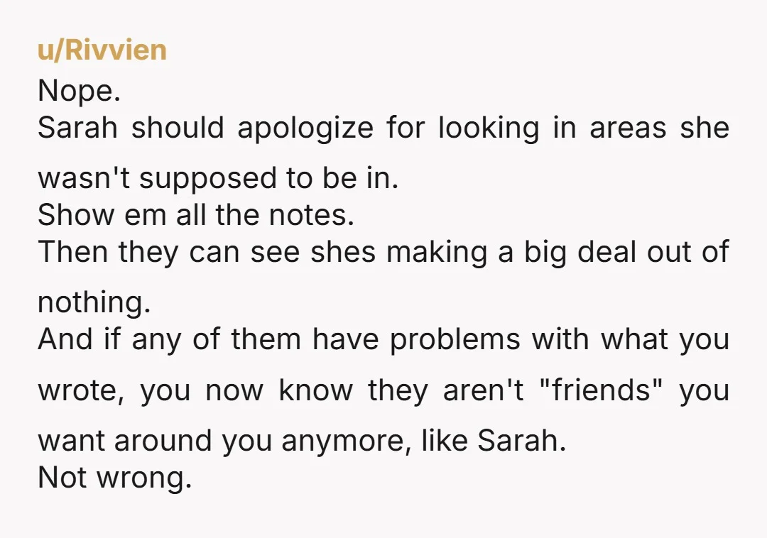u/Rivvien Nope. Sarah should apologize for looking in areas she wasn't supposed to be in. Show em all the notes. Then they can see shes making a big deal out...