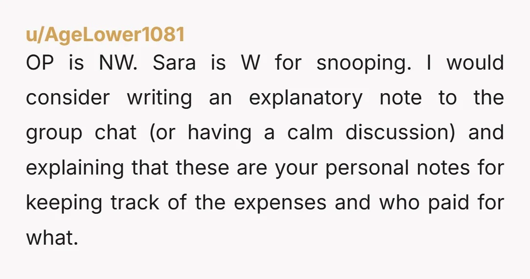 u/AgeLower1081 OP is NW. Sara is W for snooping. I would consider writing an explanatory note to the group chat (or having a calm discussion) and explaining that these are...