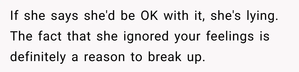 If she says she'd be OK with it, she's lying. The fact that she ignored your feelings is definitely a reason to break up.