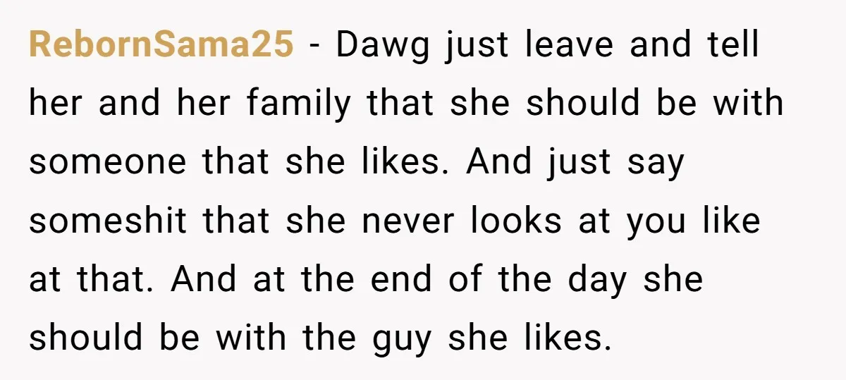 RebornSama25 − Dawg just leave and tell her and her family that she should be with someone that she likes. And just say someshit that she never looks at you...