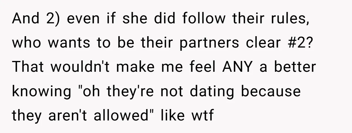 And 2) even if she did follow their rules, who wants to be their partners clear #2? That wouldn't make me feel ANY a better knowing "oh they're not dating...