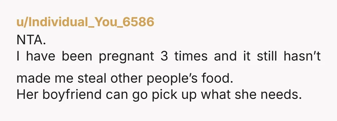 u/Individual_You_6586 NTA. I have been pregnant 3 times and it still hasn’t made me steal other people’s food. Her boyfriend can go pick up what she needs.
