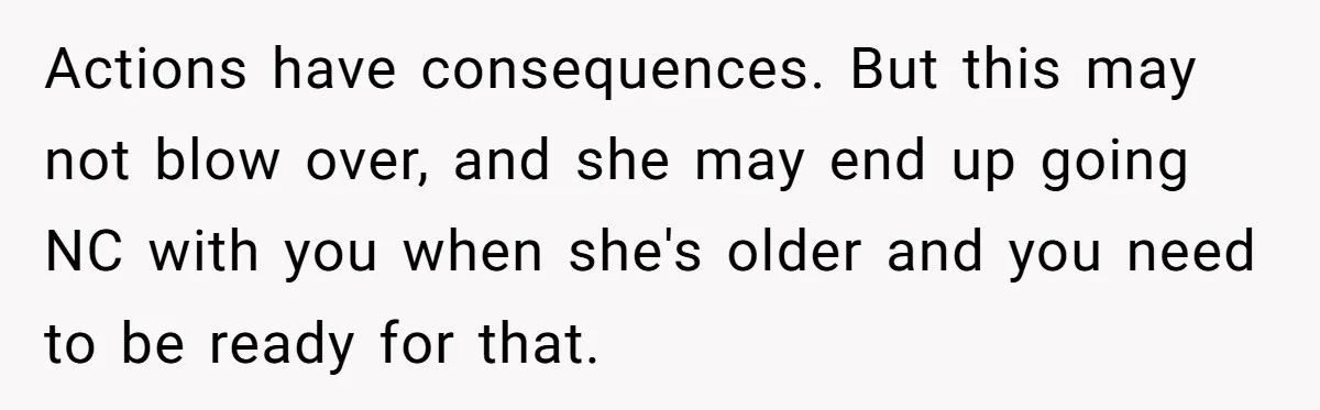 Actions have consequences. But this may not blow over, and she may end up going NC with you when she's older and you need to be ready for that.
