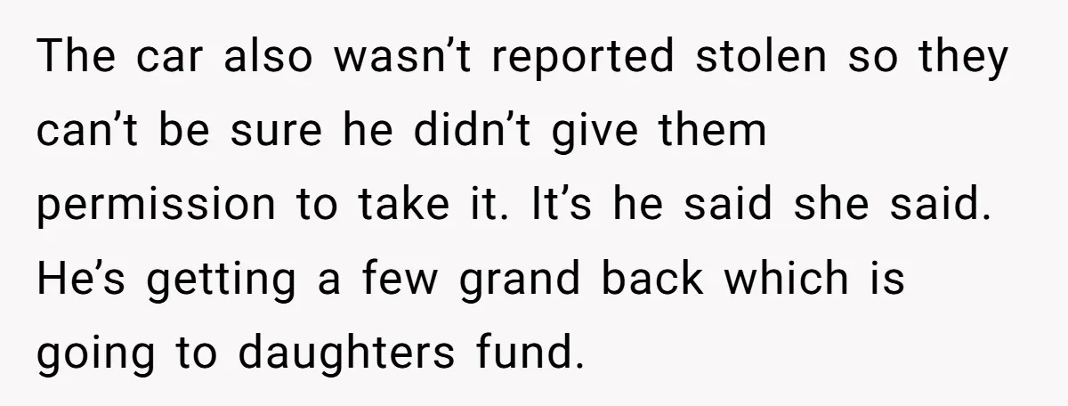 The car also wasn’t reported stolen so they can’t be sure he didn’t give them permission to take it. It’s he said she said. He’s getting a few grand back...