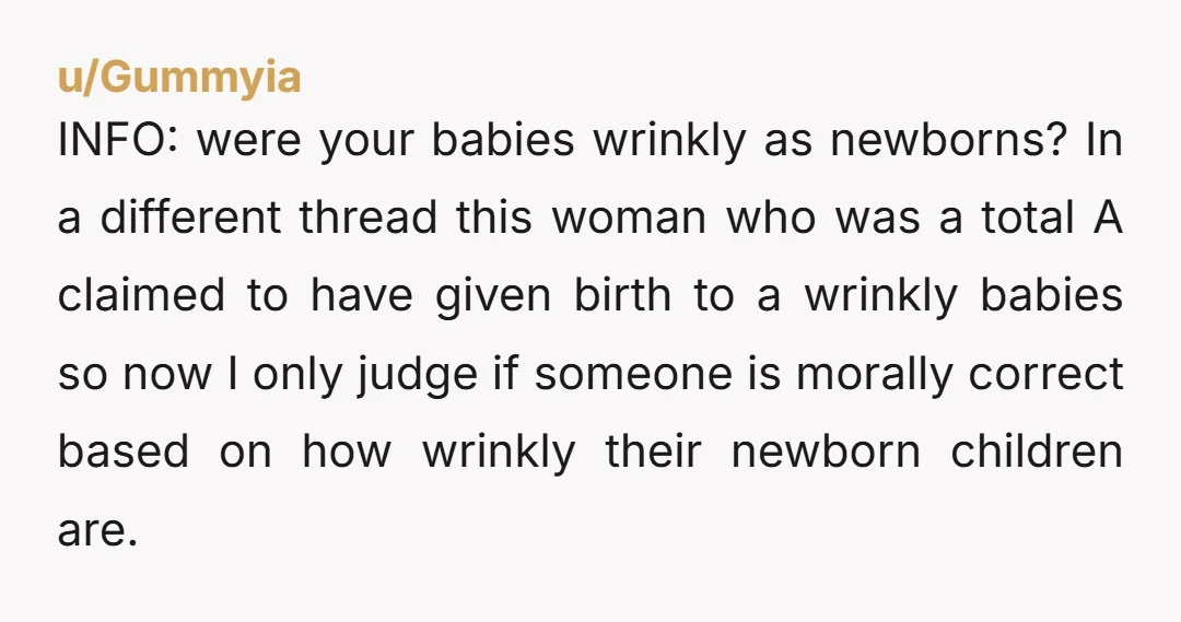 u/Gummyia INFO: were your babies wrinkly as newborns? In a different thread this woman who was a total A claimed to have given birth to a wrinkly babies so now...