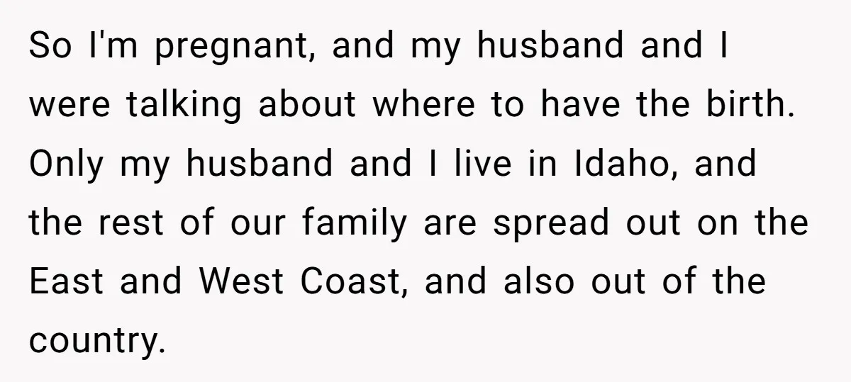 So I'm pregnant, and my husband and I were talking about where to have the birth. Only my husband and I live in Idaho, and the rest of our family...