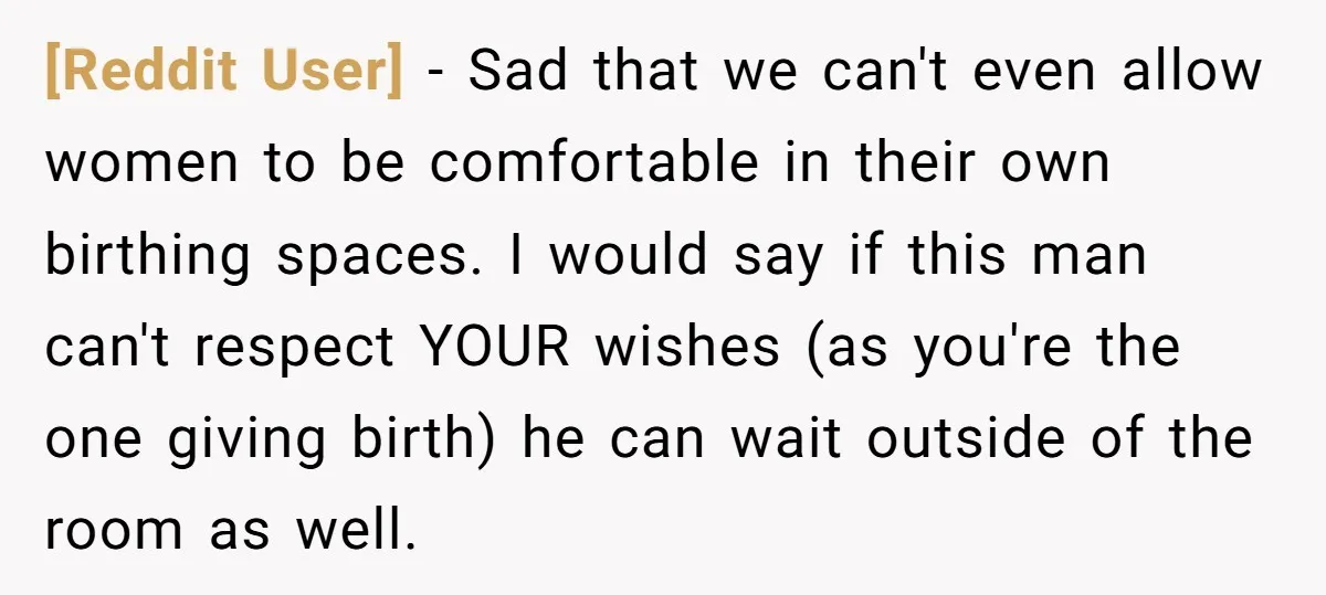 [Reddit User] − Sad that we can't even allow women to be comfortable in their own birthing spaces. I would say if this man can't respect YOUR wishes (as you're...